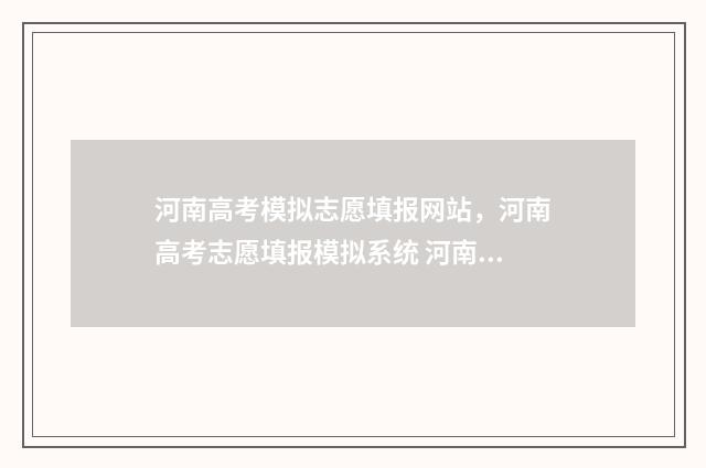 河南高考模拟志愿填报网站，河南高考志愿填报模拟系统 河南高考模拟志愿填报院校代码