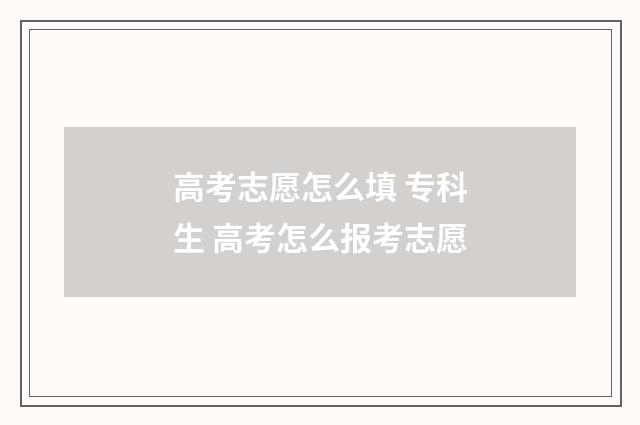 高考志愿怎么填 专科生 高考怎么报考志愿