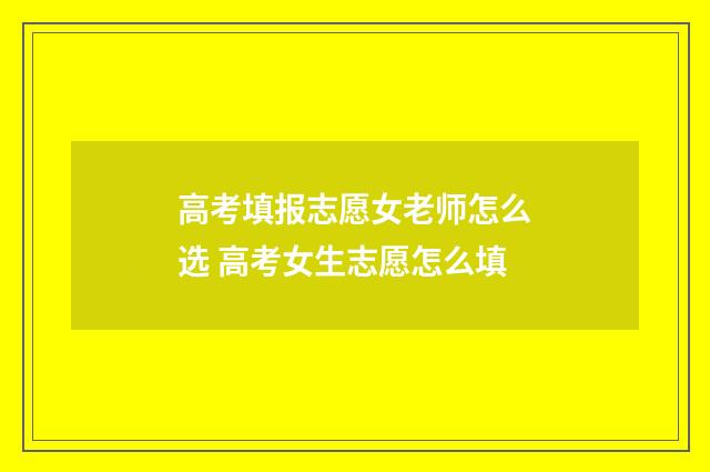 高考填报志愿女老师怎么选 高考女生志愿怎么填
