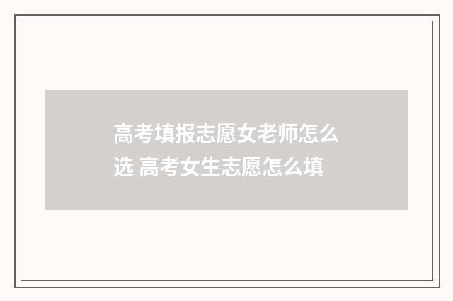 高考填报志愿女老师怎么选 高考女生志愿怎么填