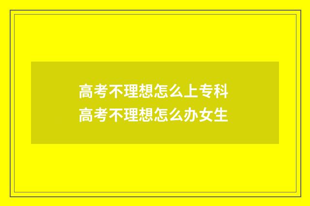 高考不理想怎么上专科 高考不理想怎么办女生
