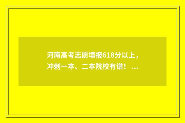 河南高考志愿填报618分以上，冲刺一本、二本院校有谱！ 河南高考志愿填报官网登录入口
