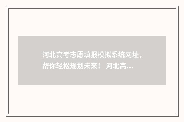河北高考志愿填报模拟系统网址，帮你轻松规划未来！ 河北高考志愿填报表