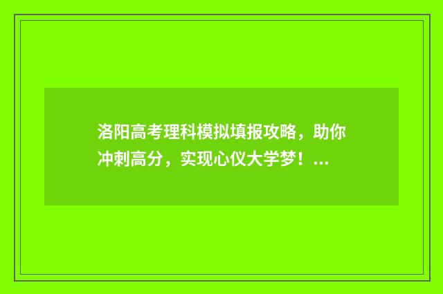 洛阳高考理科模拟填报攻略，助你冲刺高分，实现心仪大学梦！ 2020年洛阳市高考理科人数大概多少