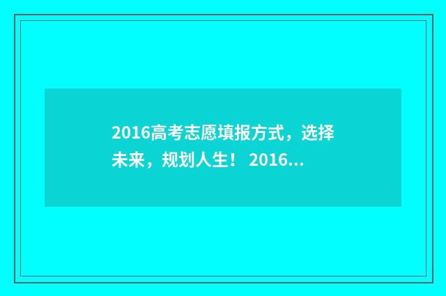 2016高考志愿填报方式，选择未来，规划人生！ 2016年高考志愿表