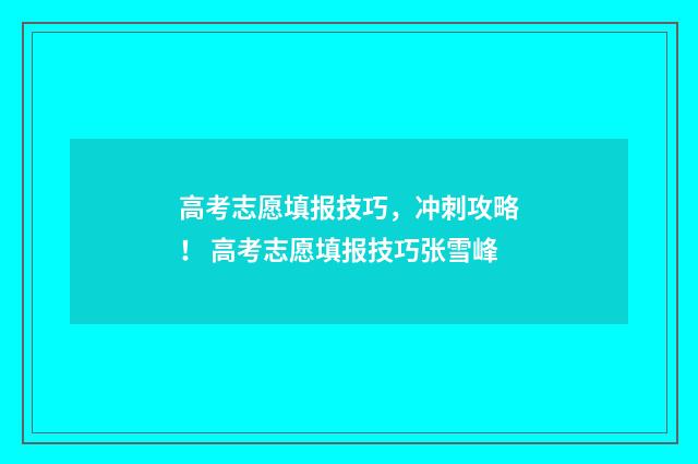 高考志愿填报技巧，冲刺攻略！ 高考志愿填报技巧张雪峰