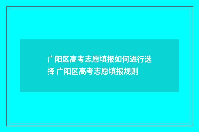 广阳区高考志愿填报如何进行选择 广阳区高考志愿填报规则