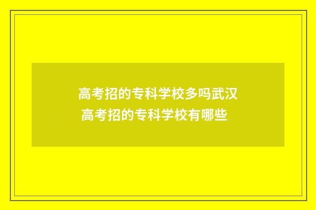 高考招的专科学校多吗武汉 高考招的专科学校有哪些