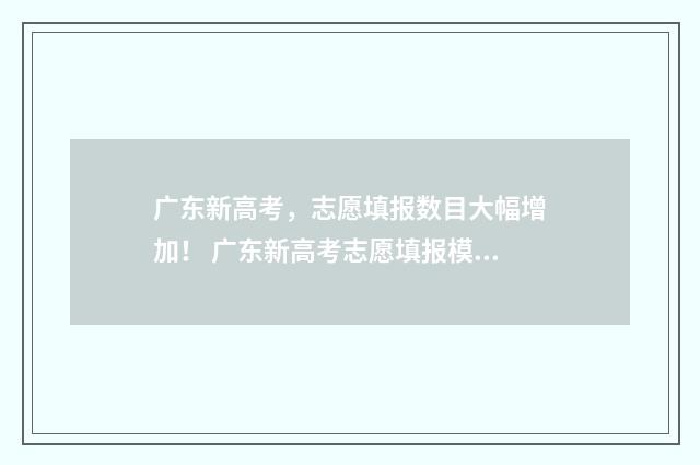 广东新高考，志愿填报数目大幅增加！ 广东新高考志愿填报模板