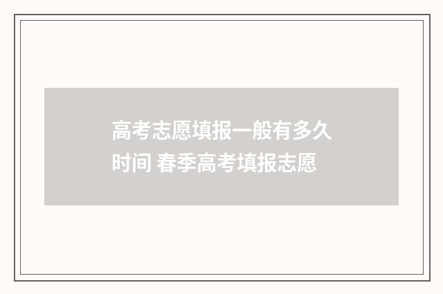 高考志愿填报一般有多久时间 春季高考填报志愿