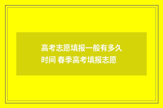 高考志愿填报一般有多久时间 春季高考填报志愿