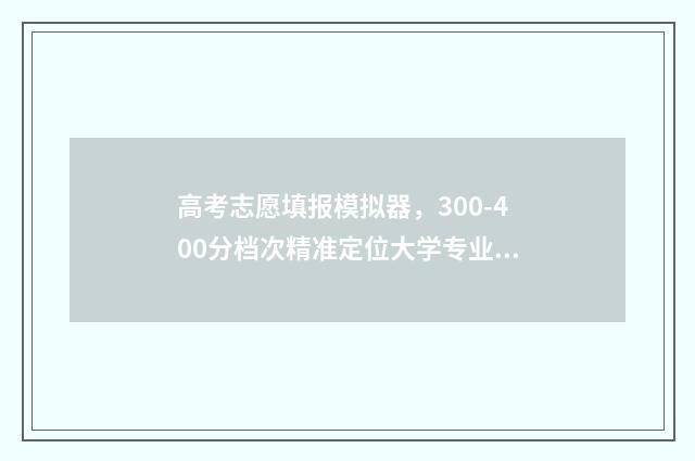 高考志愿填报模拟器，300-400分档次精准定位大学专业 高考志愿填报专家
