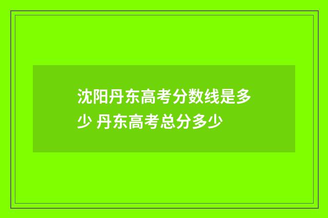 沈阳丹东高考分数线是多少 丹东高考总分多少