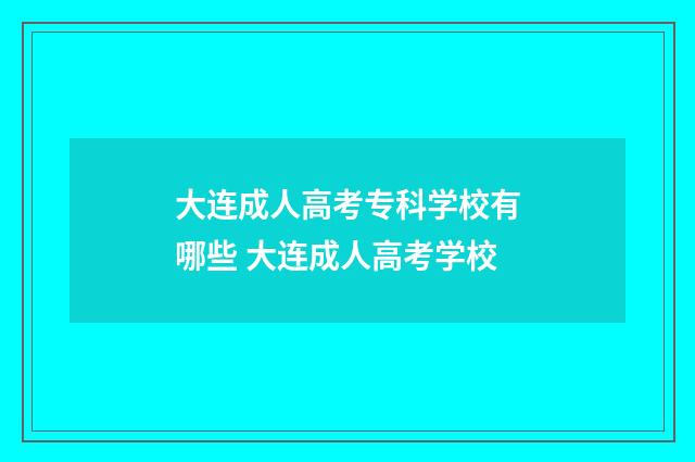 大连成人高考专科学校有哪些 大连成人高考学校