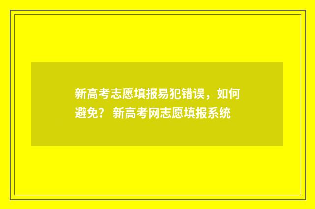 新高考志愿填报易犯错误，如何避免？ 新高考网志愿填报系统