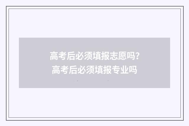 高考后必须填报志愿吗？ 高考后必须填报专业吗