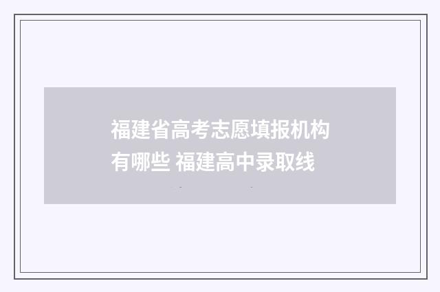 福建省高考志愿填报机构有哪些 福建高中录取线
