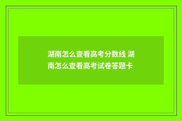 湖南怎么查看高考分数线 湖南怎么查看高考试卷答题卡