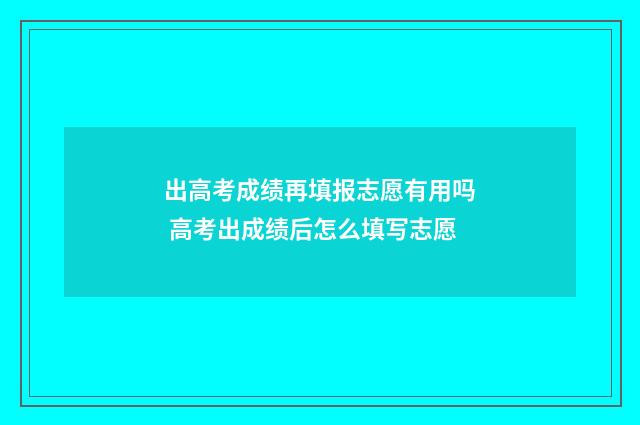 出高考成绩再填报志愿有用吗 高考出成绩后怎么填写志愿