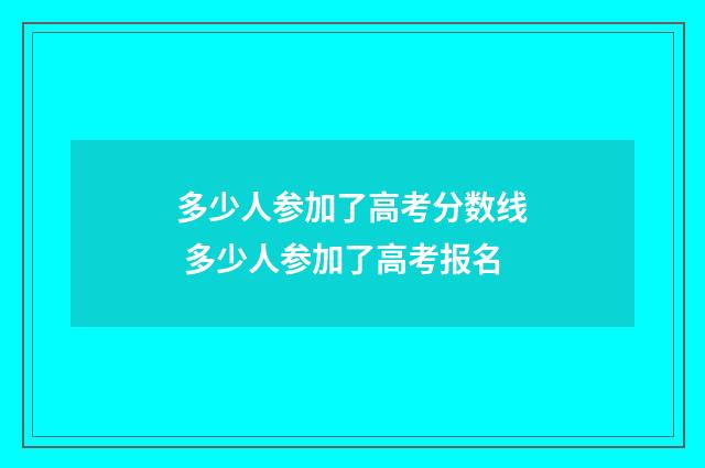 多少人参加了高考分数线 多少人参加了高考报名