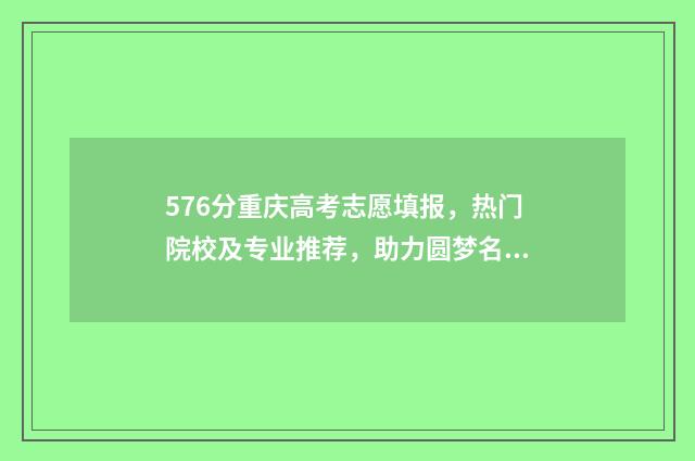 576分重庆高考志愿填报，热门院校及专业推荐，助力圆梦名校 重庆高考568分排多少名