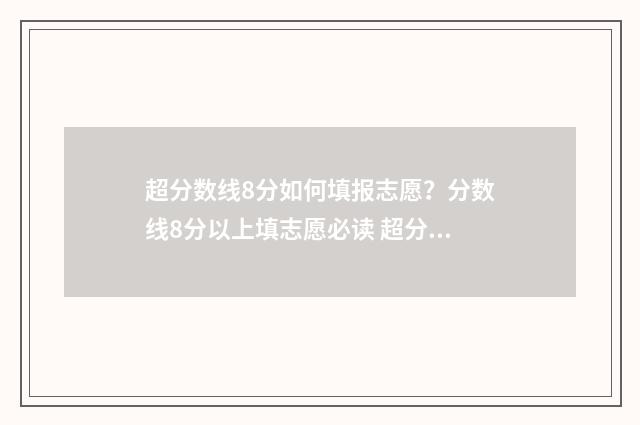 超分数线8分如何填报志愿？分数线8分以上填志愿必读 超分数线6分可以录取吗