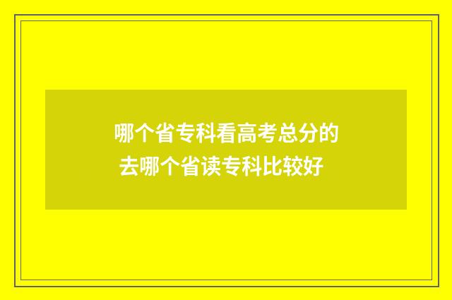 哪个省专科看高考总分的 去哪个省读专科比较好