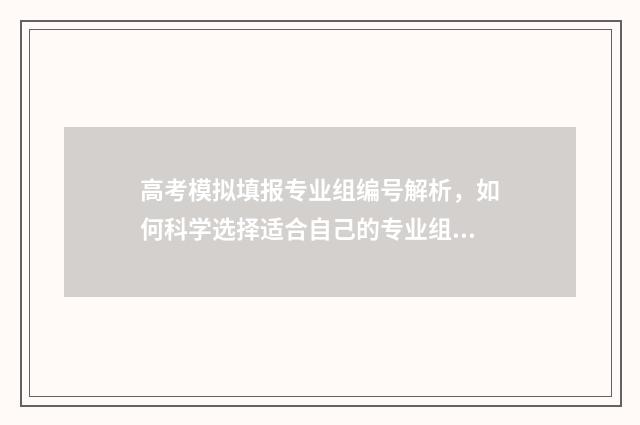 高考模拟填报专业组编号解析，如何科学选择适合自己的专业组？ 高考模拟填报专业代码怎么查询