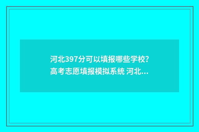 河北397分可以填报哪些学校？高考志愿填报模拟系统 河北考生394分可以上什么学校