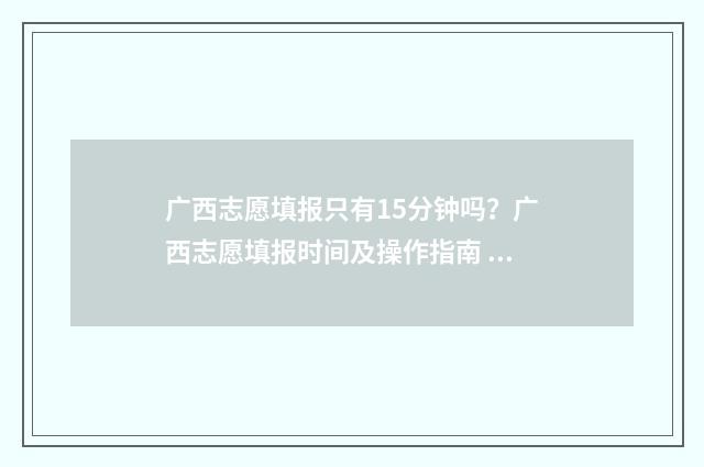 广西志愿填报只有15分钟吗？广西志愿填报时间及操作指南 广西 填志愿