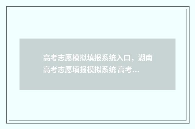 高考志愿模拟填报系统入口，湖南高考志愿填报模拟系统 高考志愿模拟填报怎么填报的