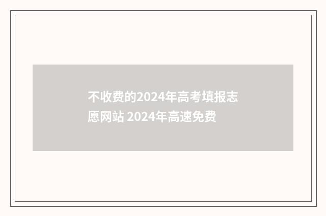 不收费的2024年高考填报志愿网站 2024年高速免费