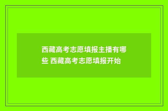 西藏高考志愿填报主播有哪些 西藏高考志愿填报开始
