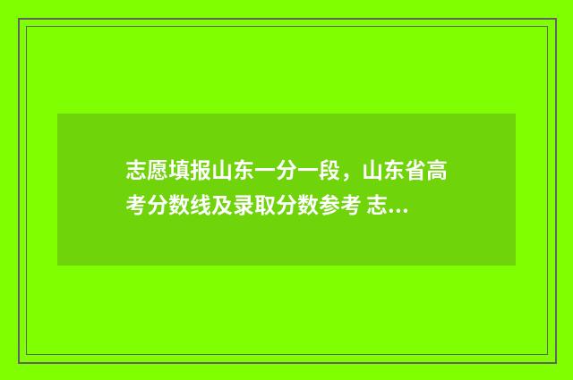 志愿填报山东一分一段，山东省高考分数线及录取分数参考 志愿填报山东一年几次