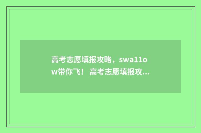 高考志愿填报攻略，swa11ow带你飞！ 高考志愿填报攻略重庆