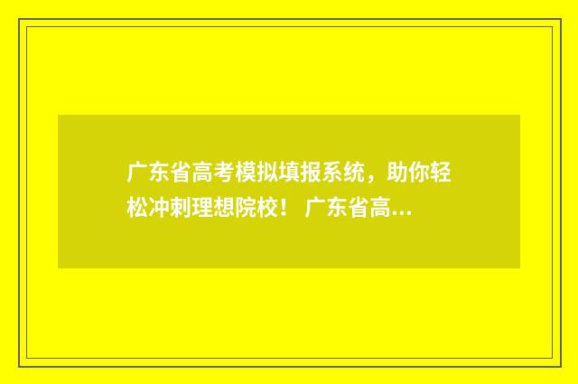 广东省高考模拟填报系统，助你轻松冲刺理想院校！ 广东省高考模拟填报系统