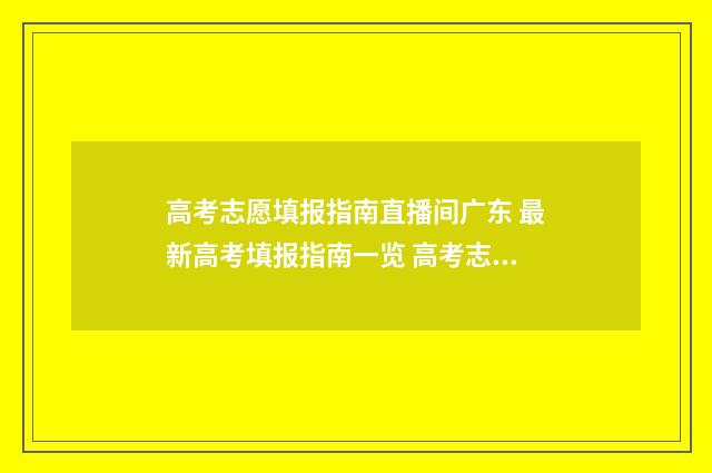 高考志愿填报指南直播间广东 最新高考填报指南一览 高考志愿填报