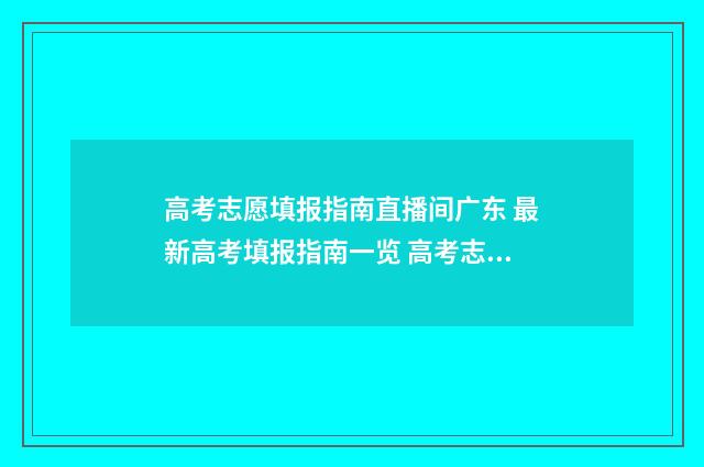 高考志愿填报指南直播间广东 最新高考填报指南一览 高考志愿填报