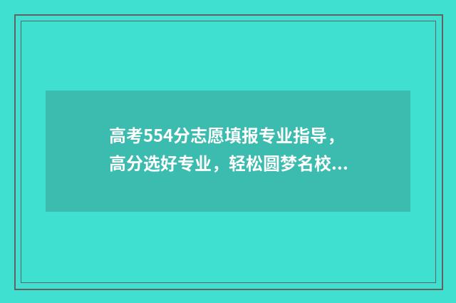 高考554分志愿填报专业指导，高分选好专业，轻松圆梦名校 高考554分怎么样