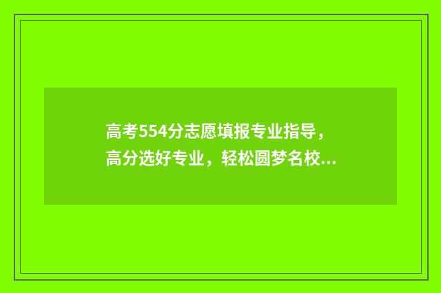 高考554分志愿填报专业指导，高分选好专业，轻松圆梦名校 高考554分怎么样