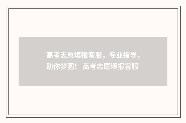 高考志愿填报客服，专业指导，助你梦圆！ 高考志愿填报客服