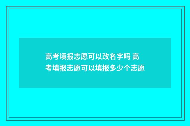 高考填报志愿可以改名字吗 高考填报志愿可以填报多少个志愿