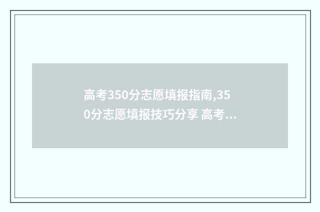 高考350分志愿填报指南,350分志愿填报技巧分享 高考 350分