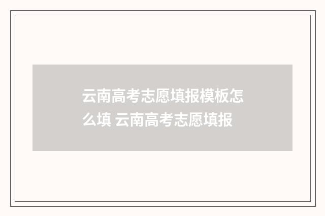 云南高考志愿填报模板怎么填 云南高考志愿填报
