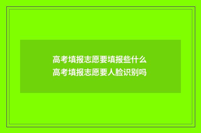 高考填报志愿要填报些什么 高考填报志愿要人脸识别吗