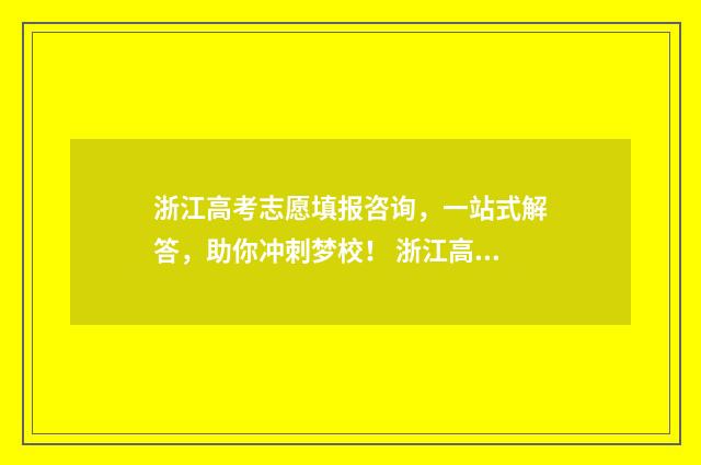 浙江高考志愿填报咨询，一站式解答，助你冲刺梦校！ 浙江高考志愿填报系统怎么操作