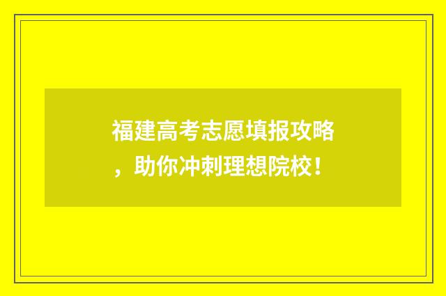 福建高考志愿填报攻略，助你冲刺理想院校！