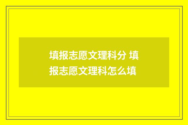 填报志愿文理科分 填报志愿文理科怎么填