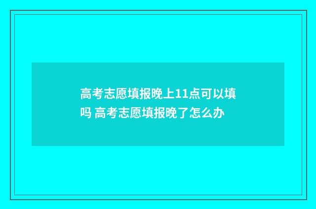 高考志愿填报晚上11点可以填吗 高考志愿填报晚了怎么办