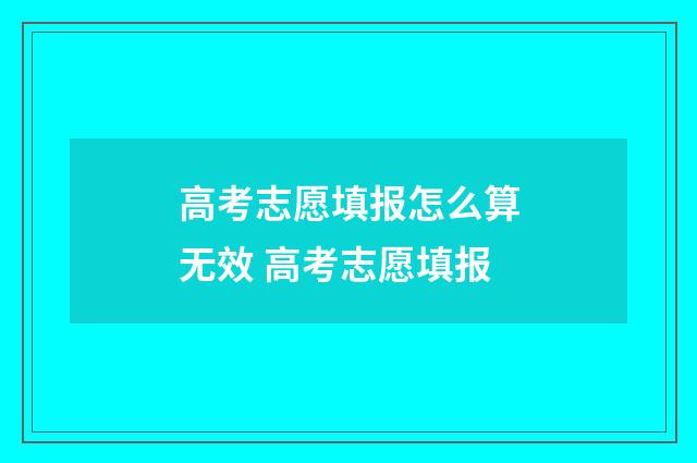 高考志愿填报怎么算无效 高考志愿填报